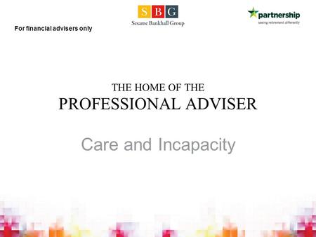 THE HOME OF THE PROFESSIONAL ADVISER Care and Incapacity For financial advisers only.