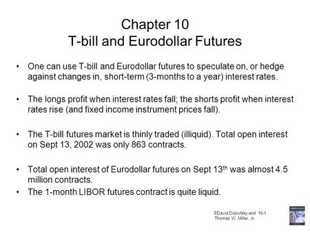 ©David Dubofsky and 10-1 Thomas W. Miller, Jr. Chapter 10 T-bill and Eurodollar Futures One can use T-bill and Eurodollar futures to speculate on, or hedge.
