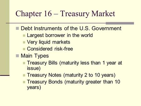 Chapter 16 – Treasury Market Debt Instruments of the U.S. Government Largest borrower in the world Very liquid markets Considered risk-free Main Types.