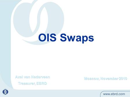 Moscow, November 2010 OIS Swaps Axel van Nederveen Treasurer, EBRD.