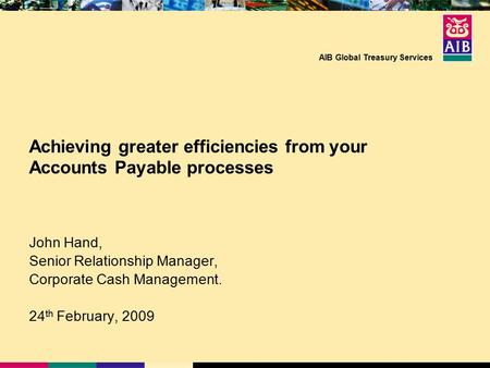 AIB Global Treasury Services Achieving greater efficiencies from your Accounts Payable processes John Hand, Senior Relationship Manager, Corporate Cash.