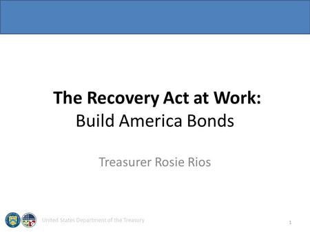 United States Department of the Treasury The Recovery Act at Work: Build America Bonds Treasurer Rosie Rios 1.