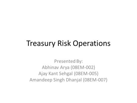 Treasury Risk Operations Presented By: Abhinav Arya (08EM-002) Ajay Kant Sehgal (08EM-005) Amandeep Singh Dhanjal (08EM-007)