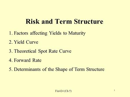 Fin424 (Ch 5) 1 Risk and Term Structure 1. Factors affecting Yields to Maturity 2. Yield Curve 3. Theoretical Spot Rate Curve 4. Forward Rate 5. Determinants.