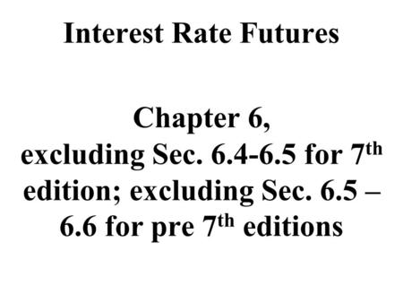 Interest Rate Futures Chapter 6, excluding Sec. 6.4-6.5 for 7 th edition; excluding Sec. 6.5 – 6.6 for pre 7 th editions.
