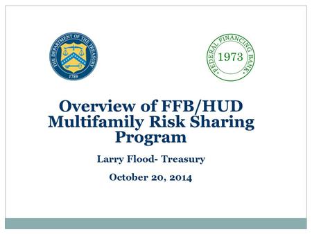 Overview of FFB/HUD Multifamily Risk Sharing Program Larry Flood- Treasury October 20, 2014.