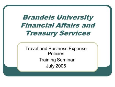 Brandeis University Financial Affairs and Treasury Services Travel and Business Expense Policies Training Seminar July 2006.