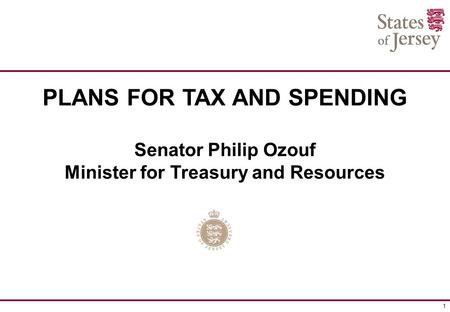 1 PLANS FOR TAX AND SPENDING Senator Philip Ozouf Minister for Treasury and Resources.