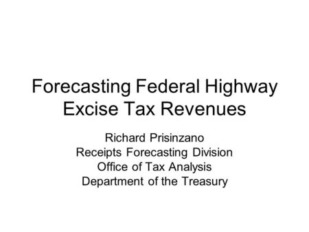 Forecasting Federal Highway Excise Tax Revenues Richard Prisinzano Receipts Forecasting Division Office of Tax Analysis Department of the Treasury.