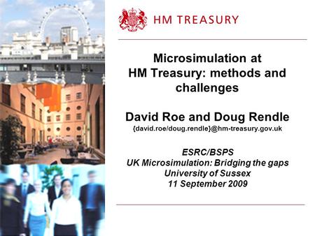 Microsimulation at HM Treasury: methods and challenges David Roe and Doug Rendle {david.roe/doug.rendle}@hm-treasury.gov.uk ESRC/BSPS UK Microsimulation: