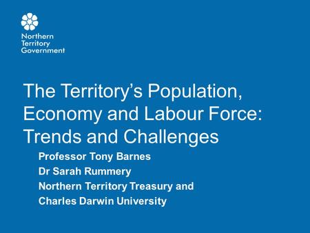 The Territory’s Population, Economy and Labour Force: Trends and Challenges Professor Tony Barnes Dr Sarah Rummery Northern Territory Treasury and Charles.