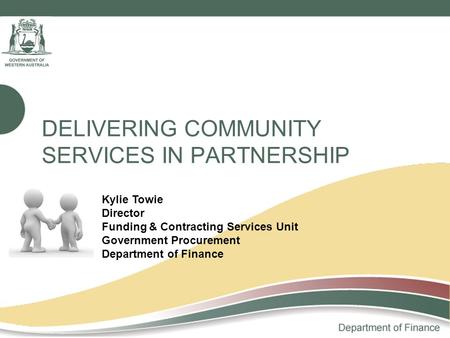 DELIVERING COMMUNITY SERVICES IN PARTNERSHIP Kylie Towie Director Funding & Contracting Services Unit Government Procurement Department of Finance.