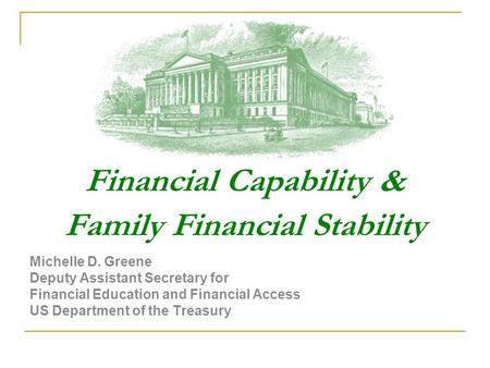 Financial Capability & Family Financial Stability Michelle D. Greene Deputy Assistant Secretary for Financial Education and Financial Access US Department.