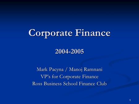 1 Corporate Finance 2004-2005 Mark Pacyna / Manoj Ramnani VP’s for Corporate Finance Ross Business School Finance Club.