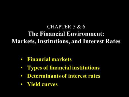 CHAPTER 5 & 6 The Financial Environment: Markets, Institutions, and Interest Rates Financial markets Types of financial institutions Determinants of interest.
