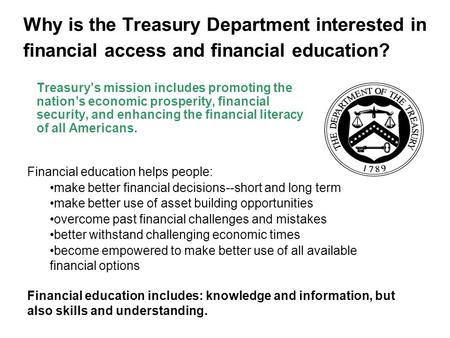 Why is the Treasury Department interested in financial access and financial education? Treasury’s mission includes promoting the nation’s economic prosperity,
