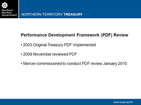 NORTHERN TERRITORY TREASURY www.nt.gov.au/ntt Performance Development Framework (PDF) Review 2003 Original Treasury PDF Implemented 2009 November reviewed.