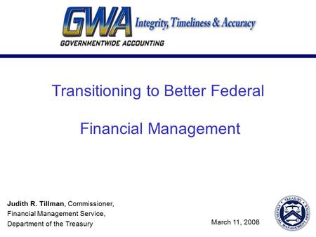 Transitioning to Better Federal Financial Management Judith R. Tillman, Commissioner, Financial Management Service, Department of the Treasury March 11,