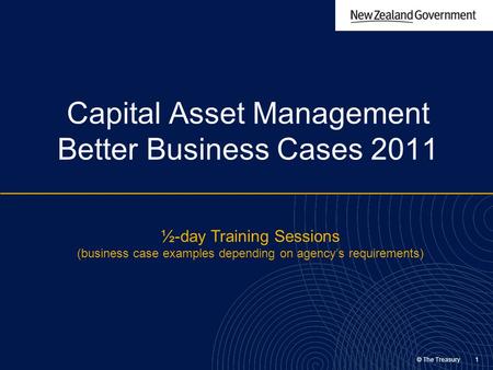 © The Treasury 1 Capital Asset Management Better Business Cases 2011 ½-day Training Sessions (business case examples depending on agency’s requirements)