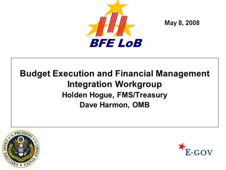 BFE LoB Budget Execution and Financial Management Integration Workgroup Holden Hogue, FMS/Treasury Dave Harmon, OMB May 8, 2008.