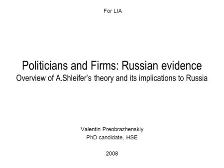 Politicians and Firms: Russian evidence Overview of A.Shleifer’s theory and its implications to Russia Valentin Preobrazhenskiy PhD candidate, HSE 2008.