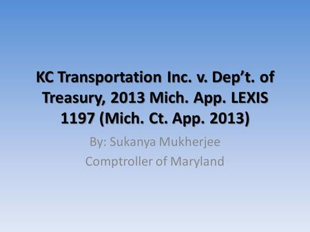 KC Transportation Inc. v. Dep’t. of Treasury, 2013 Mich. App. LEXIS 1197 (Mich. Ct. App. 2013) By: Sukanya Mukherjee Comptroller of Maryland.