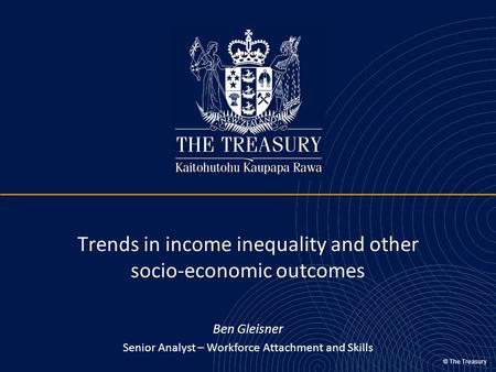 © The Treasury Trends in income inequality and other socio-economic outcomes Ben Gleisner Senior Analyst – Workforce Attachment and Skills.