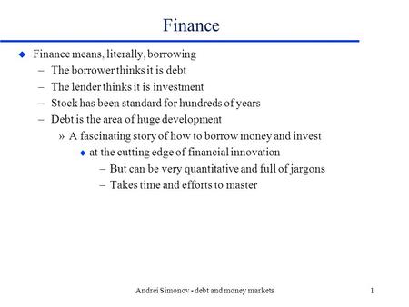 Andrei Simonov - debt and money markets1 Finance u Finance means, literally, borrowing –The borrower thinks it is debt –The lender thinks it is investment.