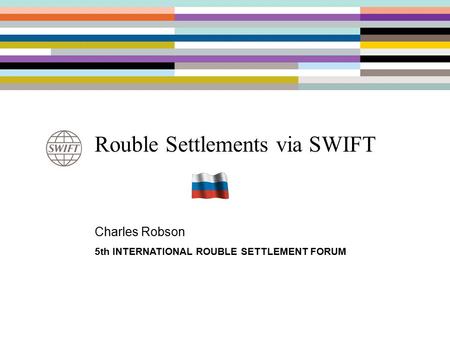 Rouble Settlements via SWIFT Charles Robson 5th INTERNATIONAL ROUBLE SETTLEMENT FORUM.