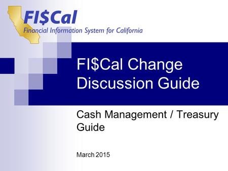 FI$Cal Change Discussion Guide Cash Management / Treasury Guide March 2015.