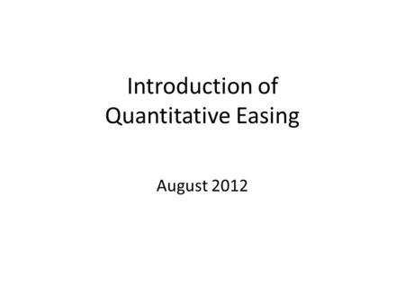 Introduction of Quantitative Easing August 2012. What is Quantitative Easing? Quantitative easing (QE) is an unconventional monetary policy used by central.