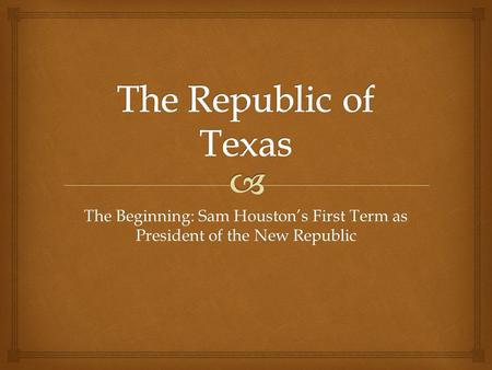 The Republic of Texas The Beginning: Sam Houston’s First Term as President of the New Republic.