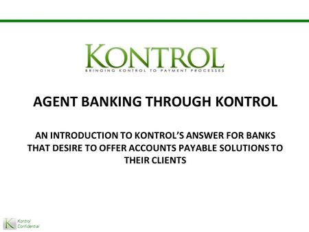 Kontrol Confidential AGENT BANKING THROUGH KONTROL AN INTRODUCTION TO KONTROL’S ANSWER FOR BANKS THAT DESIRE TO OFFER ACCOUNTS PAYABLE SOLUTIONS TO THEIR.