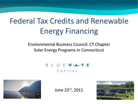 June 23 rd, 2011 Federal Tax Credits and Renewable Energy Financing Environmental Business Council: CT Chapter Solar Energy Programs in Connecticut.