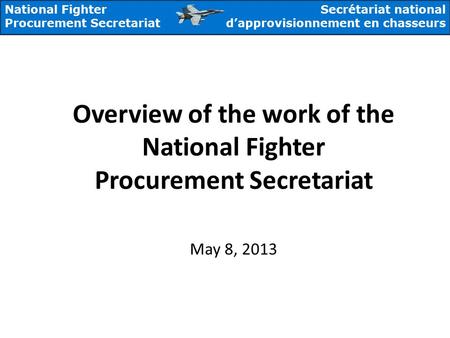 National Fighter Procurement Secretariat Secrétariat national d’approvisionnement en chasseurs Overview of the work of the National Fighter Procurement.