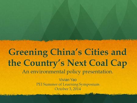 Greening China’s Cities and the Country’s Next Coal Cap An environmental policy presentation. Vivian Yao PEI Summer of Learning Symposium October 3, 2014.