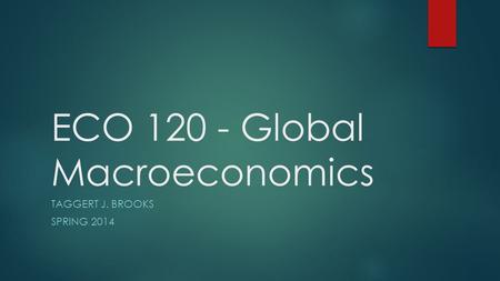 ECO 120 - Global Macroeconomics TAGGERT J. BROOKS SPRING 2014.