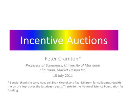 Incentive Auctions Peter Cramton* Professor of Economics, University of Maryland Chairman, Market Design Inc. 15 July 2011 * Special thanks to Larry Ausubel,