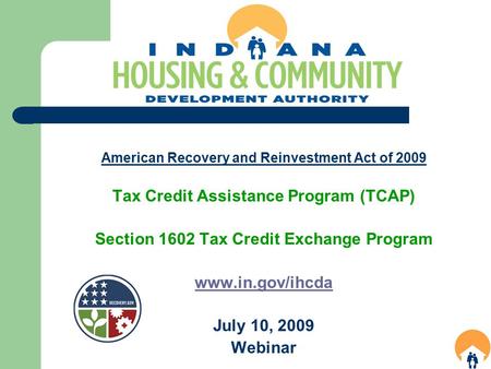 American Recovery and Reinvestment Act of 2009 Tax Credit Assistance Program (TCAP) Section 1602 Tax Credit Exchange Program www.in.gov/ihcda July 10,