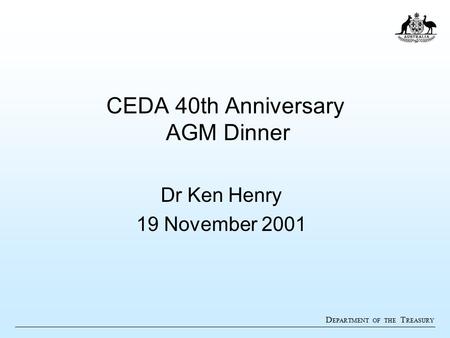 D EPARTMENT OF THE T REASURY CEDA 40th Anniversary AGM Dinner Dr Ken Henry 19 November 2001.