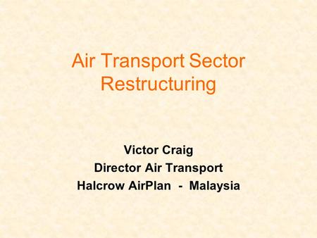 Air Transport Sector Restructuring Victor Craig Director Air Transport Halcrow AirPlan - Malaysia.