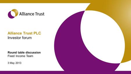 Alliance Trust PLC Investor forum Round table discussion Fixed Income Team 3 May 2013.