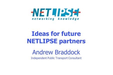 Ideas for future NETLIPSE partners Andrew Braddock Independent Public Transport Consultant.