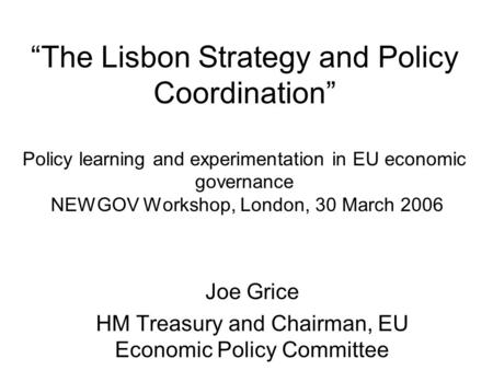 “The Lisbon Strategy and Policy Coordination” Policy learning and experimentation in EU economic governance NEWGOV Workshop, London, 30 March 2006 Joe.