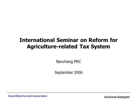 David Butcher and Associates Guinness Gallagher International Seminar on Reform for Agriculture-related Tax System Nanchang PRC September 2006.
