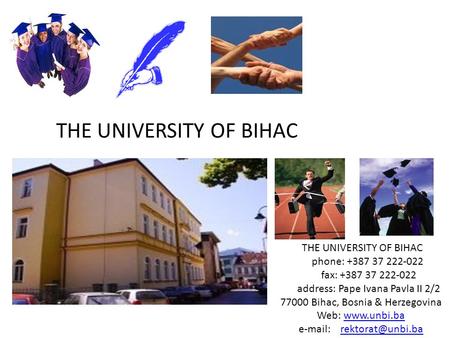 THE UNIVERSITY OF BIHAC phone: +387 37 222-022 fax: +387 37 222-022 address: Pape Ivana Pavla II 2/2 77000 Bihac, Bosnia & Herzegovina Web: www.unbi.bawww.unbi.ba.