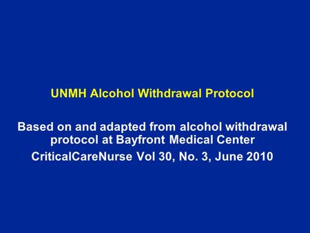 UNMH Alcohol Withdrawal Protocol Based on and adapted from alcohol withdrawal protocol at Bayfront Medical Center CriticalCareNurse Vol 30, No. 3, June.