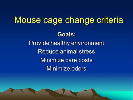 Mouse cage change criteria Goals: Provide healthy environment Reduce animal stress Minimize care costs Minimize odors.