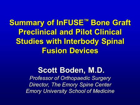 Summary of InFUSE ™ Bone Graft Preclinical and Pilot Clinical Studies with Interbody Spinal Fusion Devices Scott Boden, M.D. Professor of Orthopaedic Surgery.