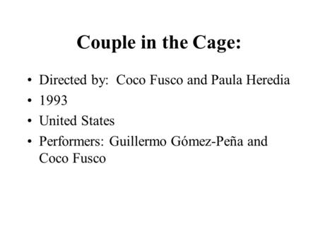 Couple in the Cage: Directed by: Coco Fusco and Paula Heredia 1993 United States Performers: Guillermo Gómez-Peña and Coco Fusco.